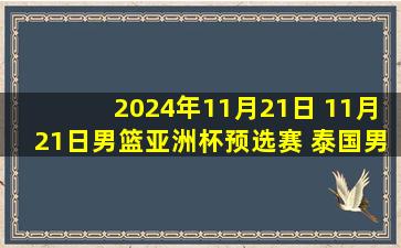 2024年11月21日 11月21日男篮亚洲杯预选赛 泰国男篮48 - 101澳大利亚男篮 集锦